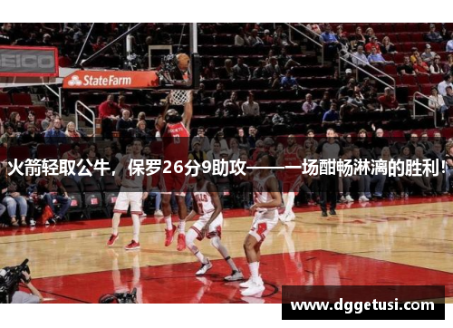火箭轻取公牛，保罗26分9助攻——一场酣畅淋漓的胜利！