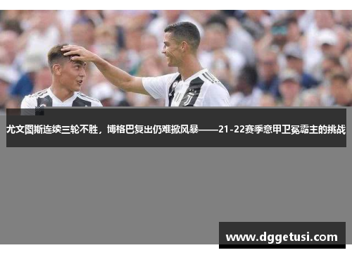 尤文图斯连续三轮不胜，博格巴复出仍难掀风暴——21-22赛季意甲卫冕霸主的挑战