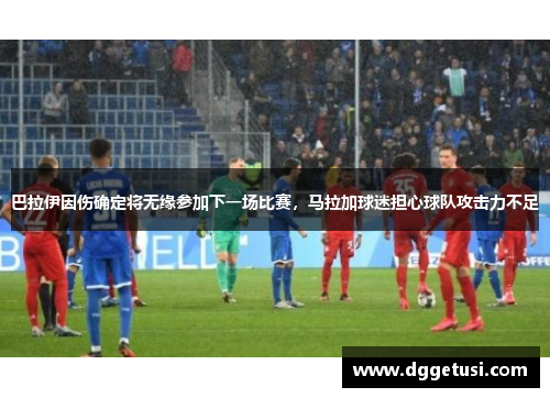 巴拉伊因伤确定将无缘参加下一场比赛，马拉加球迷担心球队攻击力不足