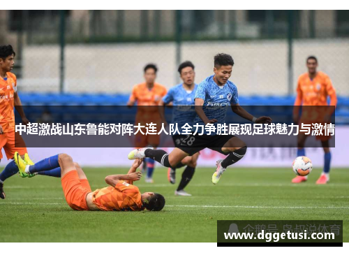 中超激战山东鲁能对阵大连人队全力争胜展现足球魅力与激情