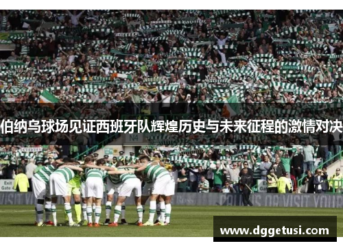 伯纳乌球场见证西班牙队辉煌历史与未来征程的激情对决