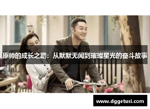 原帅的成长之路：从默默无闻到璀璨星光的奋斗故事