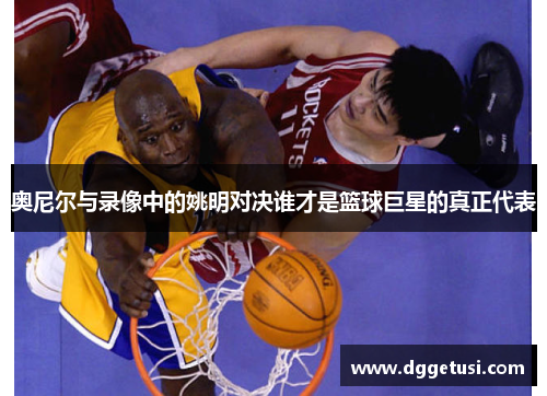奥尼尔与录像中的姚明对决谁才是篮球巨星的真正代表