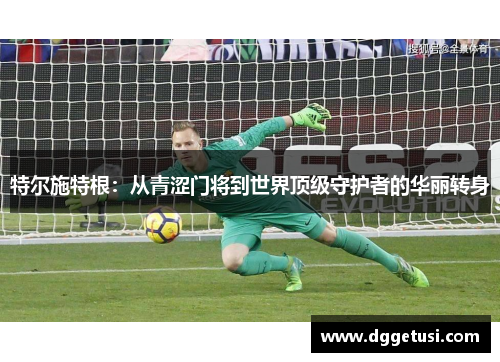 特尔施特根：从青涩门将到世界顶级守护者的华丽转身
