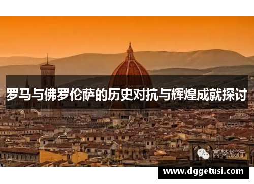 罗马与佛罗伦萨的历史对抗与辉煌成就探讨