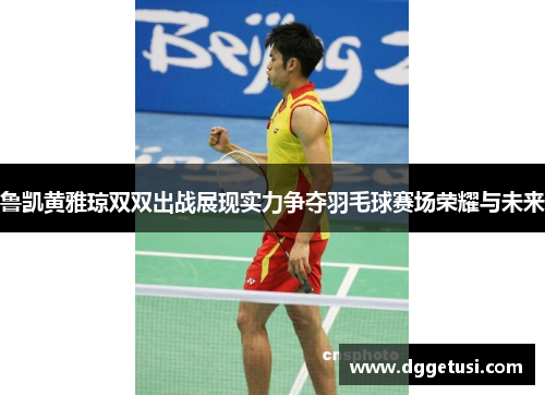 鲁凯黄雅琼双双出战展现实力争夺羽毛球赛场荣耀与未来