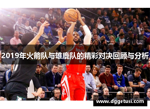 2019年火箭队与雄鹿队的精彩对决回顾与分析