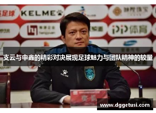 支云与申鑫的精彩对决展现足球魅力与团队精神的较量