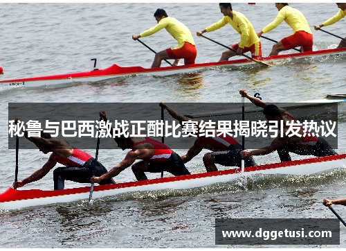 秘鲁与巴西激战正酣比赛结果揭晓引发热议